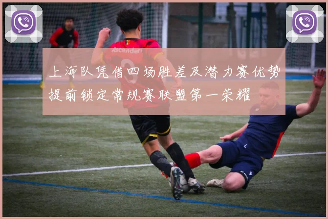 上海队凭借四场胜差及潜力赛优势提前锁定常规赛联盟第一荣耀