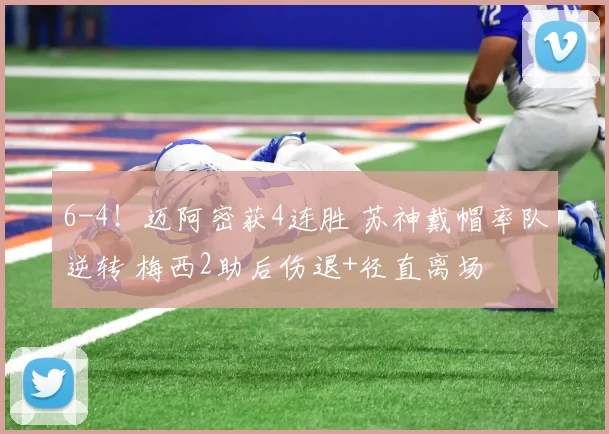 6-4！迈阿密获4连胜 苏神戴帽率队逆转 梅西2助后伤退+径直离场