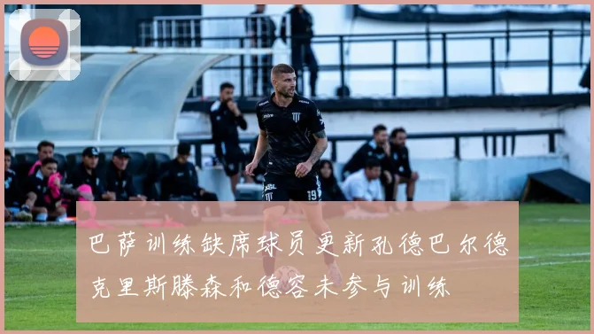 巴萨训练缺席球员更新孔德巴尔德克里斯滕森和德容未参与训练