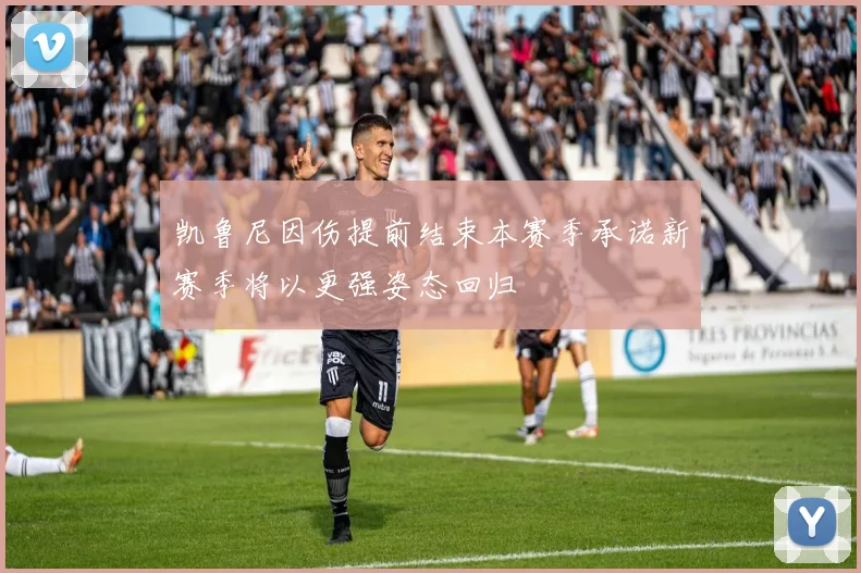 凯鲁尼因伤提前结束本赛季承诺新赛季将以更强姿态回归