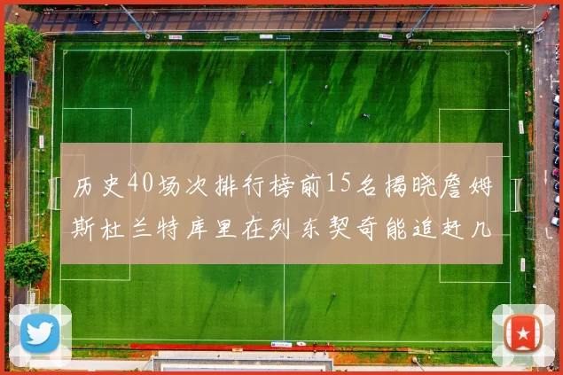 历史40场次排行榜前15名揭晓詹姆斯杜兰特库里在列东契奇能追赶几位传奇球员