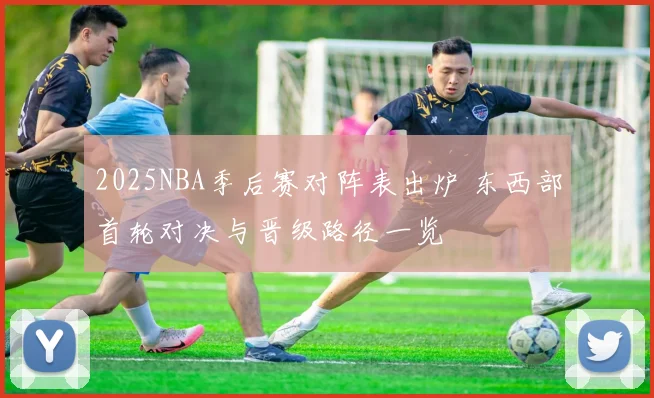 2025NBA季后赛对阵表出炉 东西部首轮对决与晋级路径一览