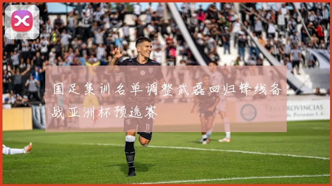 国足集训名单调整武磊回归锋线备战亚洲杯预选赛