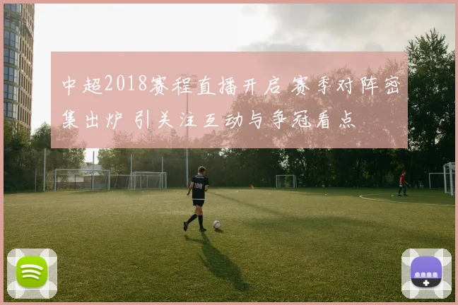 中超2018赛程直播开启 赛季对阵密集出炉 引关注互动与争冠看点