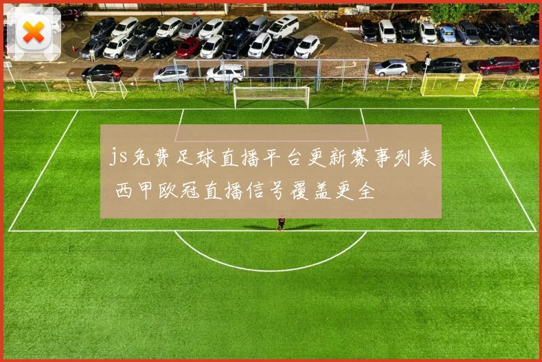 js免费足球直播平台更新赛事列表 西甲欧冠直播信号覆盖更全