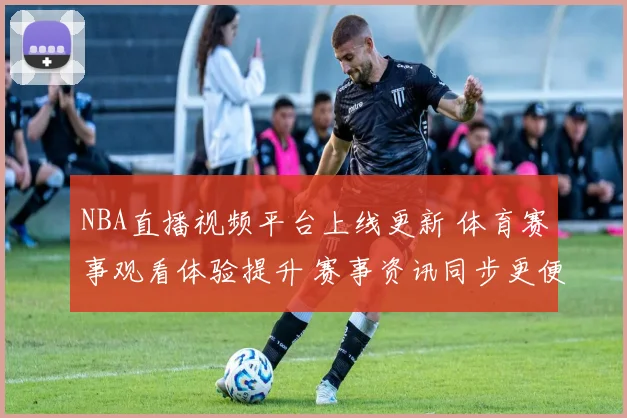 NBA直播视频平台上线更新 体育赛事观看体验提升 赛事资讯同步更便捷