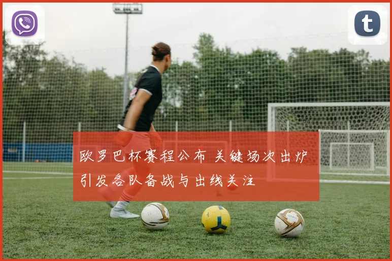 欧罗巴杯赛程公布 关键场次出炉 引发各队备战与出线关注