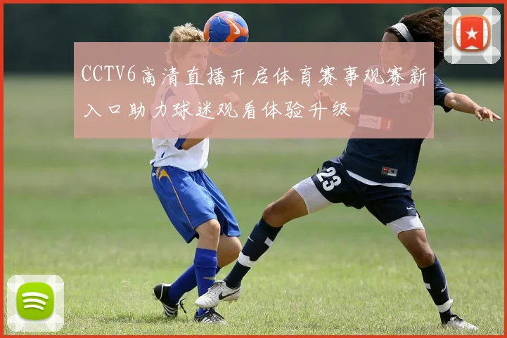 CCTV6高清直播开启体育赛事观赛新入口助力球迷观看体验升级