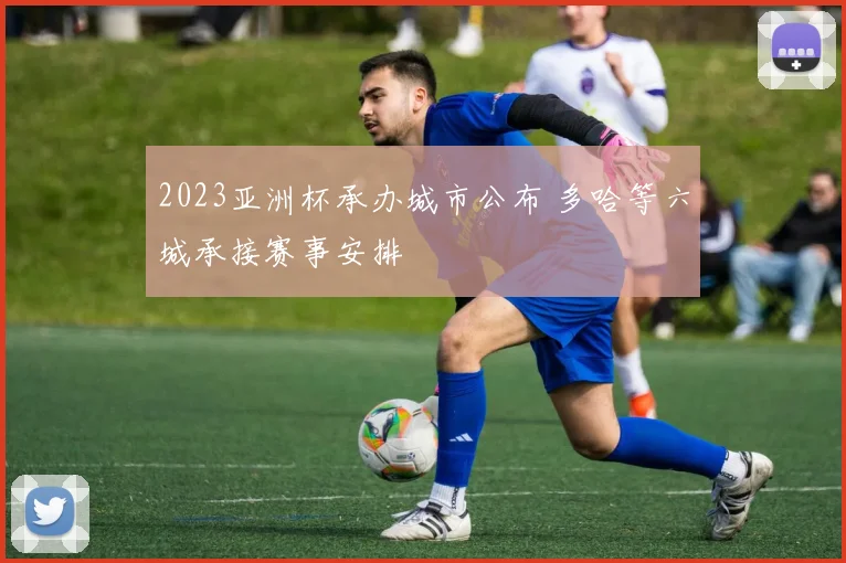 2023亚洲杯承办城市公布 多哈等六城承接赛事安排