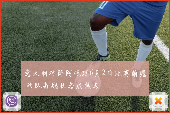 意大利对阵阿根廷6月2日比赛前瞻 两队备战状态成焦点