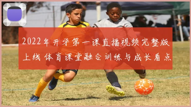 2022年开学第一课直播视频完整版上线 体育课堂融合训练与成长看点