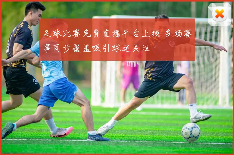 足球比赛免费直播平台上线 多场赛事同步覆盖吸引球迷关注