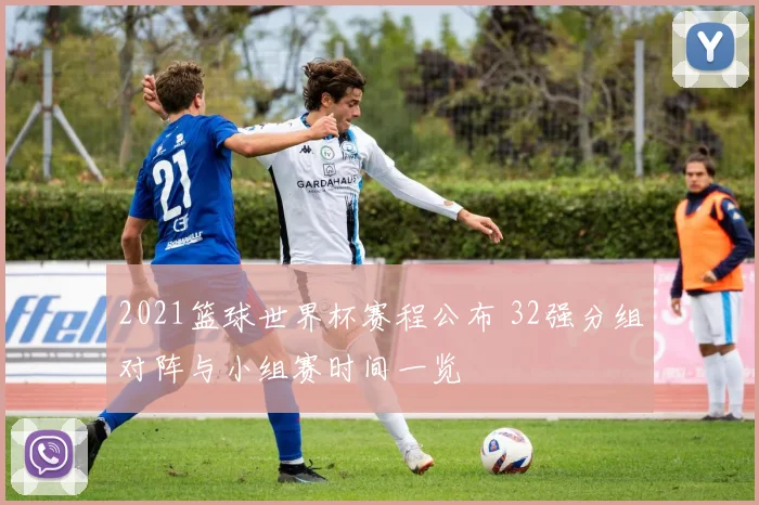 2021篮球世界杯赛程公布 32强分组对阵与小组赛时间一览