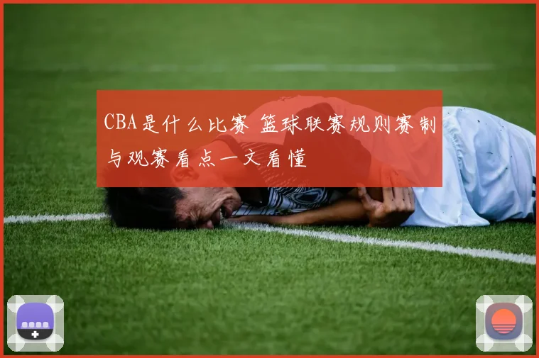 CBA是什么比赛 篮球联赛规则赛制与观赛看点一文看懂