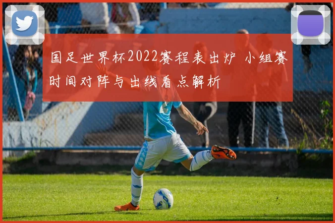 国足世界杯2022赛程表出炉 小组赛时间对阵与出线看点解析