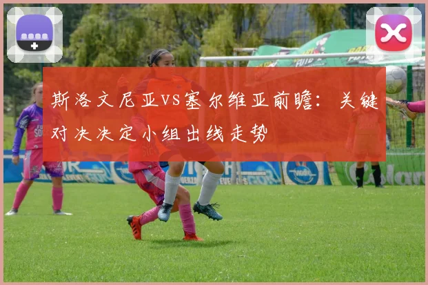 斯洛文尼亚vs塞尔维亚前瞻：关键对决决定小组出线走势
