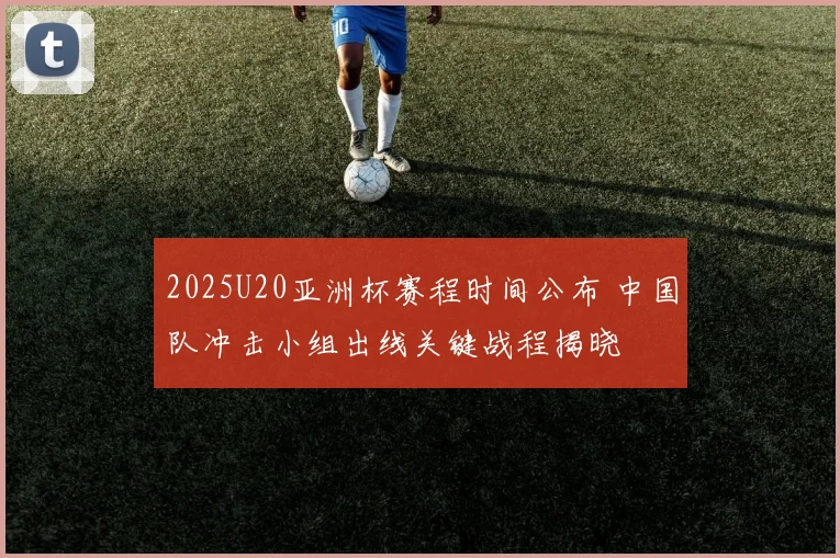 2025U20亚洲杯赛程时间公布 中国队冲击小组出线关键战程揭晓