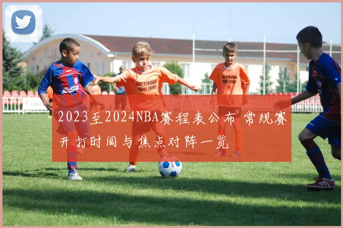 2023至2024NBA赛程表公布 常规赛开打时间与焦点对阵一览