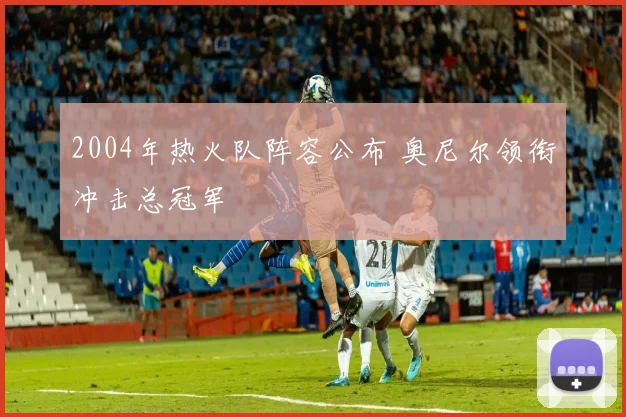 2004年热火队阵容公布 奥尼尔领衔冲击总冠军