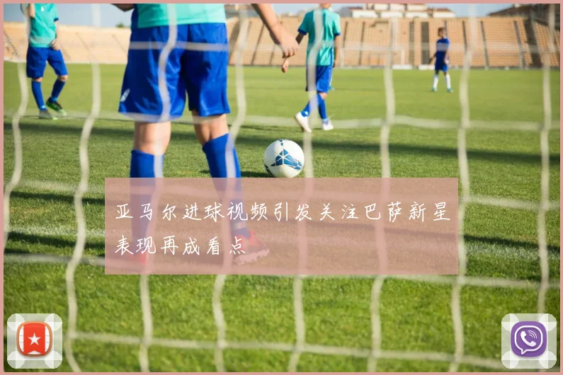 亚马尔进球视频引发关注巴萨新星表现再成看点