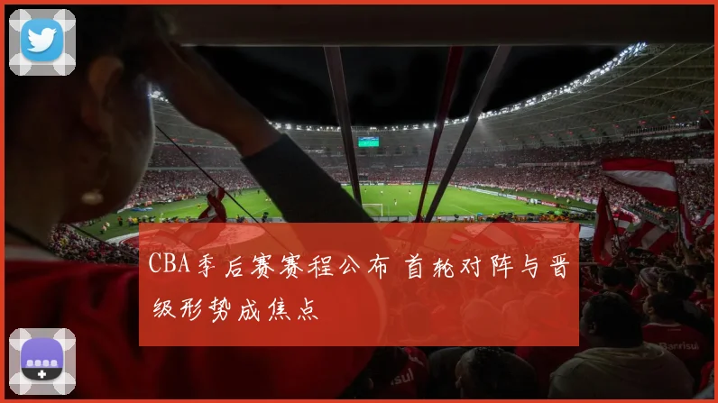 CBA季后赛赛程公布 首轮对阵与晋级形势成焦点