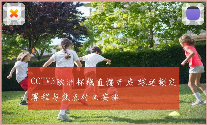 CCTV5欧洲杯线直播开启 球迷锁定赛程与焦点对决安排