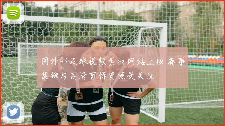 国外4K足球视频素材网站上线 赛事集锦与高清剪辑资源受关注