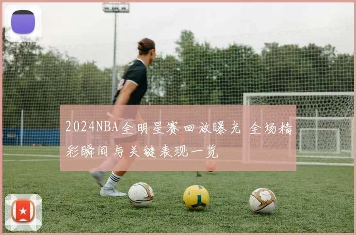 2024NBA全明星赛回放曝光 全场精彩瞬间与关键表现一览