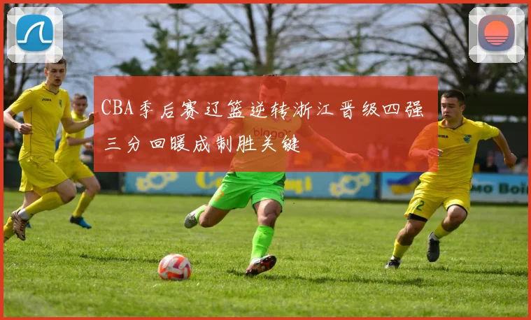 CBA季后赛辽篮逆转浙江晋级四强 三分回暖成制胜关键