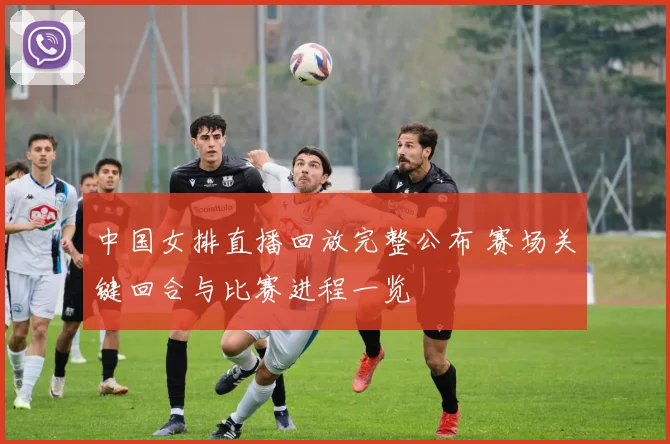 中国女排直播回放完整公布 赛场关键回合与比赛进程一览