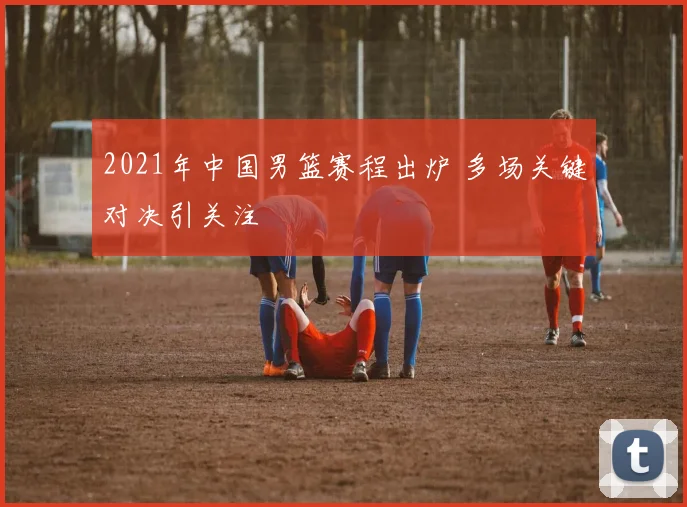 2021年中国男篮赛程出炉 多场关键对决引关注