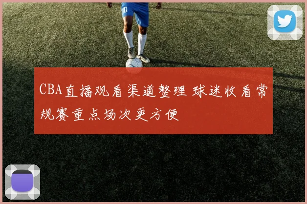 CBA直播观看渠道整理 球迷收看常规赛重点场次更方便