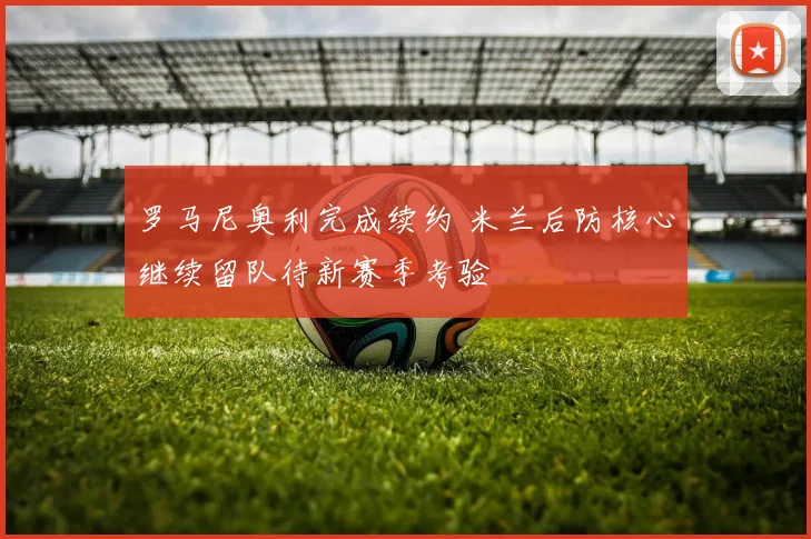 罗马尼奥利完成续约 米兰后防核心继续留队待新赛季考验
