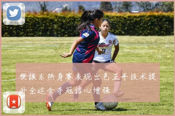 樊振东热身赛表现出色正手技术提升全运会夺冠信心增强