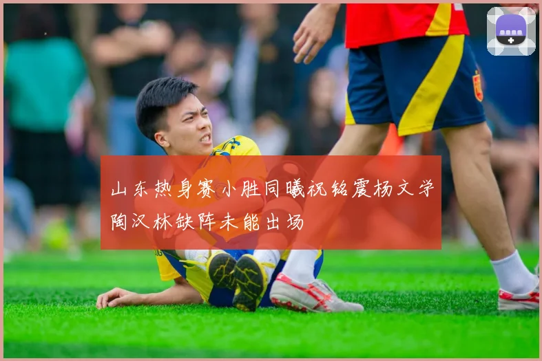 山东热身赛小胜同曦祝铭震杨文学陶汉林缺阵未能出场