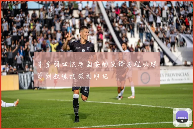 李金羽回忆与国安的交锋历程从球员到教练的深刻印记