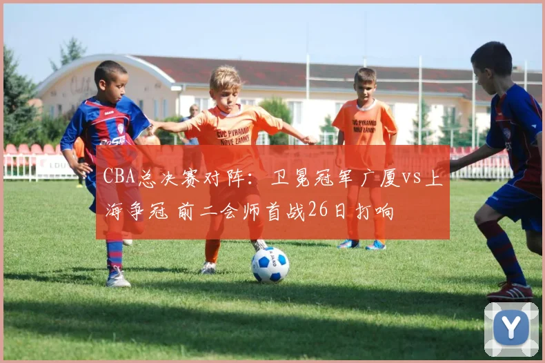 CBA总决赛对阵：卫冕冠军广厦vs上海争冠 前二会师首战26日打响