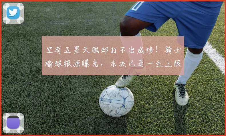 空有五星天赋却打不出成绩！骑士输球根源曝光，东决已是一生上限