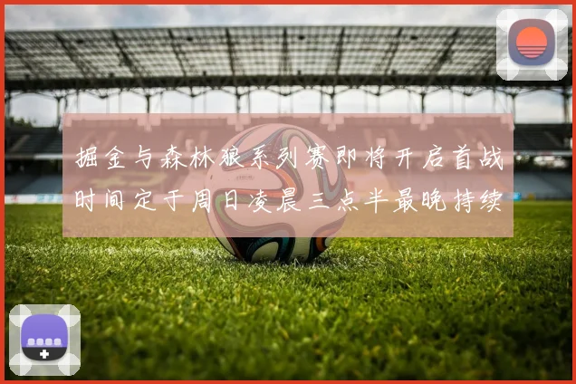 掘金与森林狼系列赛即将开启首战时间定于周日凌晨三点半最晚持续至五月三日