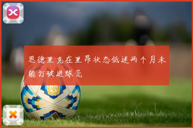 恩德里克在里昂状态低迷两个月未能打破进球荒