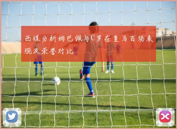 西媒分析姆巴佩与C罗在皇马百场表现及荣誉对比