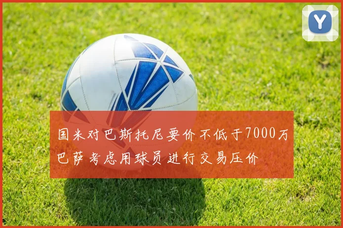 国米对巴斯托尼要价不低于7000万巴萨考虑用球员进行交易压价