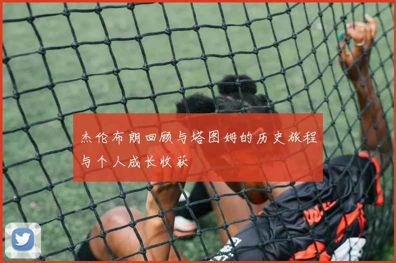 杰伦布朗回顾与塔图姆的历史旅程与个人成长收获
