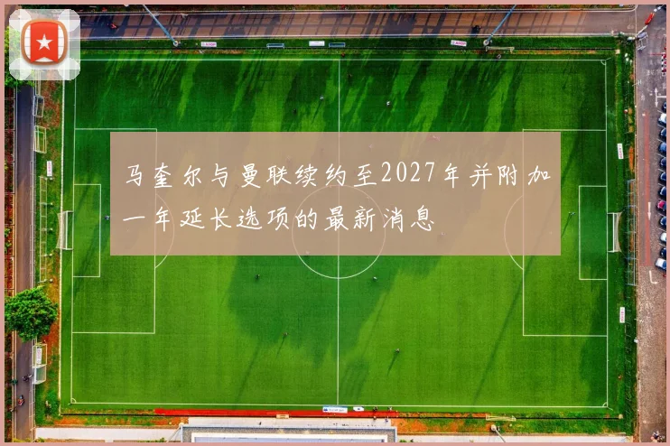 马奎尔与曼联续约至2027年并附加一年延长选项的最新消息