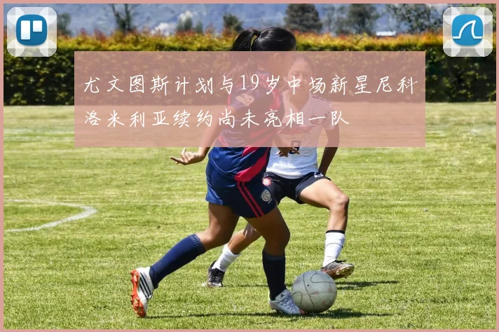 尤文图斯计划与19岁中场新星尼科洛米利亚续约尚未亮相一队