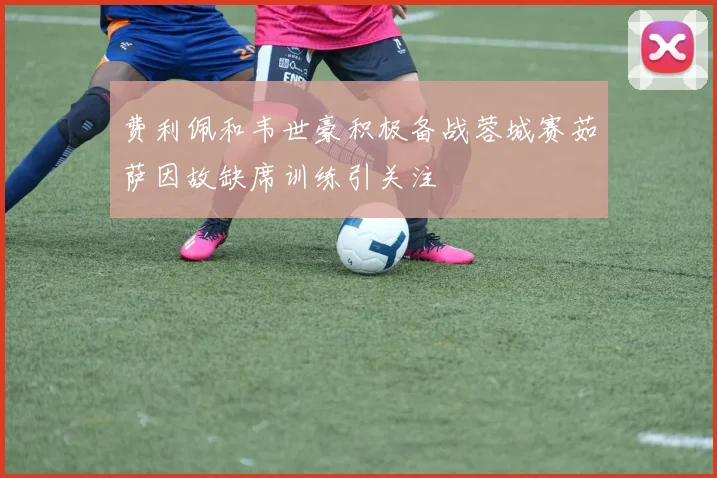 费利佩和韦世豪积极备战蓉城赛茹萨因故缺席训练引关注