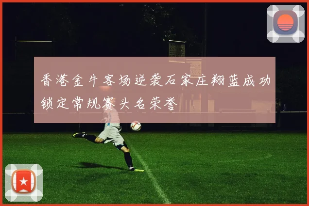 香港金牛客场逆袭石家庄翔蓝成功锁定常规赛头名荣誉
