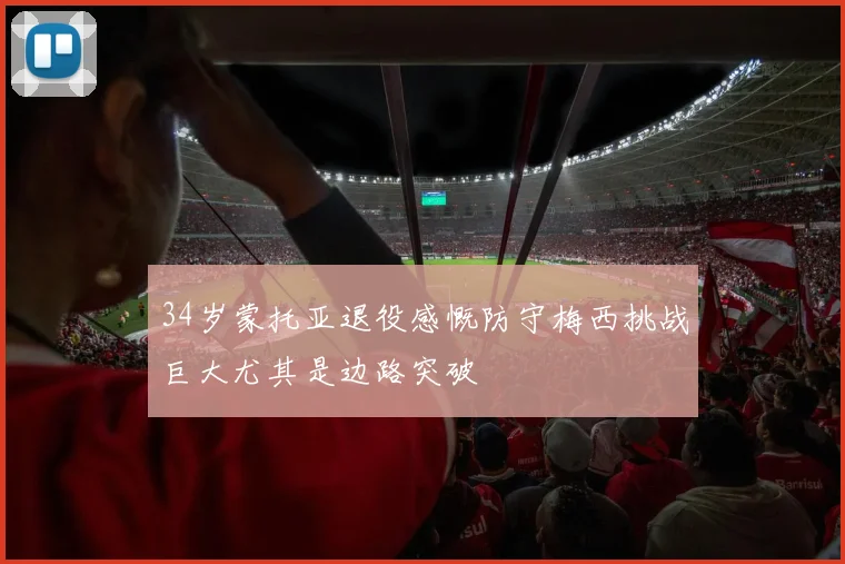 34岁蒙托亚退役感慨防守梅西挑战巨大尤其是边路突破