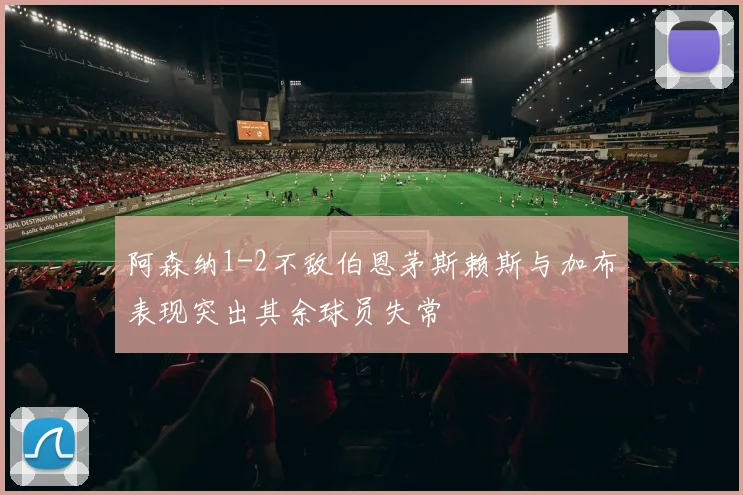 阿森纳1-2不敌伯恩茅斯赖斯与加布表现突出其余球员失常