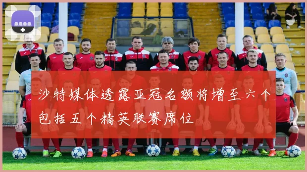 沙特媒体透露亚冠名额将增至六个包括五个精英联赛席位